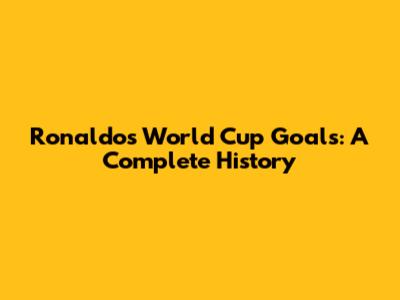 Ronaldo's World Cup Goals: A Complete History