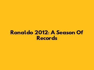 Ronaldo 2012: A Season Of Records