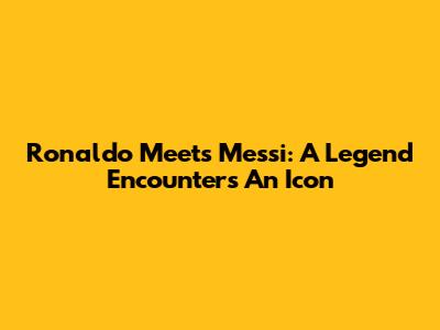 Ronaldo Meets Messi: A Legend Encounters An Icon