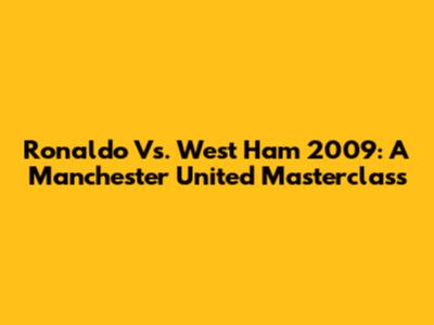 Ronaldo Vs. West Ham 2009: A Manchester United Masterclass