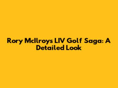 Rory McIlroy's LIV Golf Saga: A Detailed Look