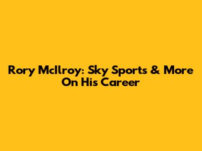 Rory McIlroy: Sky Sports & More On His Career
