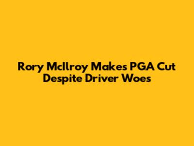 Rory McIlroy Makes PGA Cut Despite Driver Woes