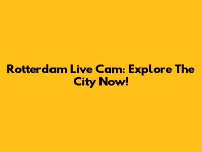 Rotterdam Live Cam: Explore The City Now!