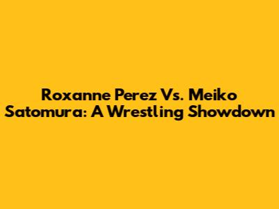 Roxanne Perez Vs. Meiko Satomura: A Wrestling Showdown