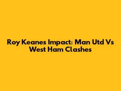 Roy Keane's Impact: Man Utd Vs West Ham Clashes