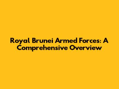 Royal Brunei Armed Forces: A Comprehensive Overview