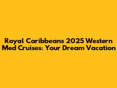 Royal Caribbean's 2025 Western Med Cruises: Your Dream Vacation