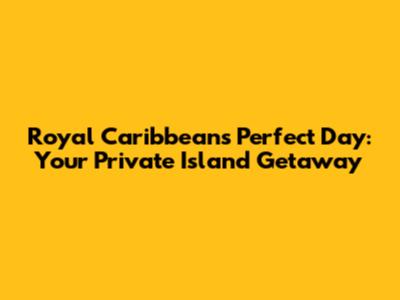 Royal Caribbean's Perfect Day: Your Private Island Getaway