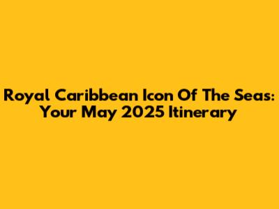 Royal Caribbean Icon Of The Seas: Your May 2025 Itinerary