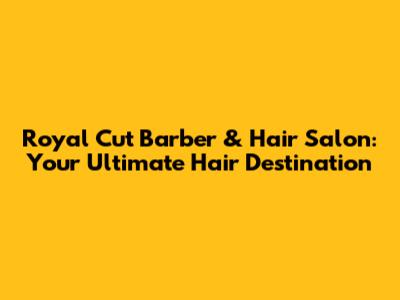 Royal Cut Barber & Hair Salon: Your Ultimate Hair Destination