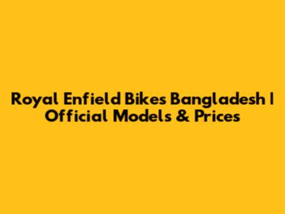 Royal Enfield Bikes Bangladesh | Official Models & Prices
