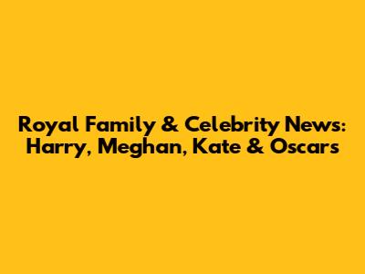 Royal Family & Celebrity News: Harry, Meghan, Kate & Oscars