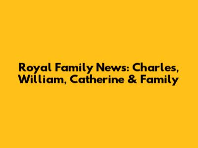 Royal Family News: Charles, William, Catherine & Family