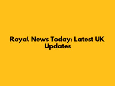 Royal News Today: Latest UK Updates