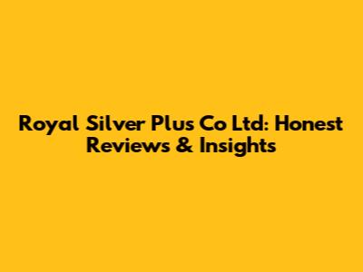 Royal Silver Plus Co Ltd: Honest Reviews & Insights