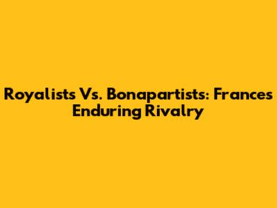 Royalists Vs. Bonapartists: France's Enduring Rivalry