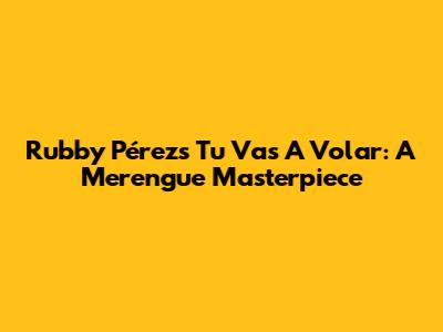 Rubby Pérez's 'Tu Vas A Volar': A Merengue Masterpiece