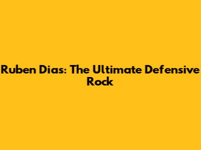 Ruben Dias: The Ultimate Defensive Rock