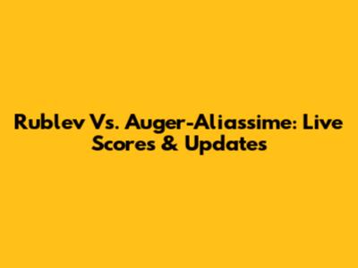 Rublev Vs. Auger-Aliassime: Live Scores & Updates
