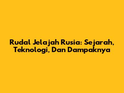 Rudal Jelajah Rusia: Sejarah, Teknologi, Dan Dampaknya