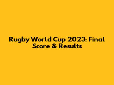 Rugby World Cup 2023: Final Score & Results
