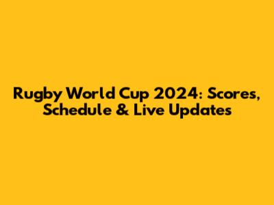Rugby World Cup 2024: Scores, Schedule & Live Updates