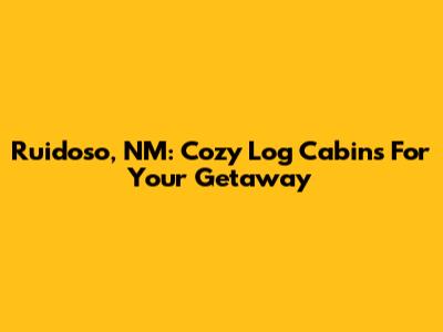 Ruidoso, NM: Cozy Log Cabins For Your Getaway