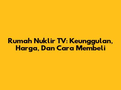 Rumah Nuklir TV: Keunggulan, Harga, Dan Cara Membeli