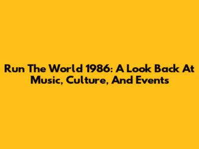 Run The World 1986: A Look Back At Music, Culture, And Events