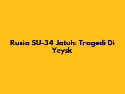 Rusia SU-34 Jatuh: Tragedi Di Yeysk