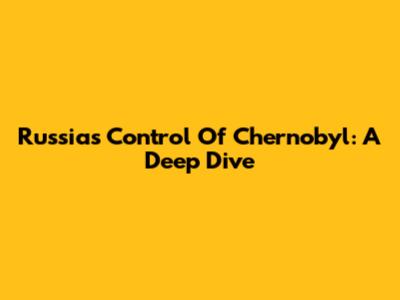 Russia's Control Of Chernobyl: A Deep Dive