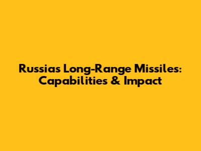 Russia's Long-Range Missiles: Capabilities & Impact