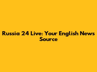 Russia 24 Live: Your English News Source