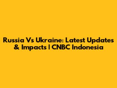 Russia Vs Ukraine: Latest Updates & Impacts | CNBC Indonesia