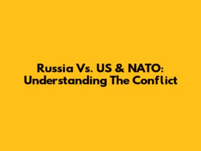Russia Vs. US & NATO: Understanding The Conflict