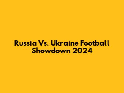 Russia Vs. Ukraine Football Showdown 2024