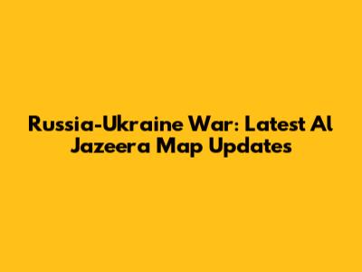 Russia-Ukraine War: Latest Al Jazeera Map Updates