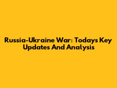 Russia-Ukraine War: Today's Key Updates And Analysis