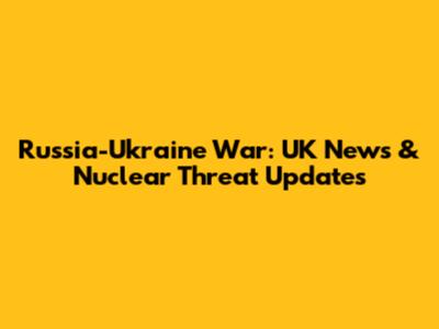 Russia-Ukraine War: UK News & Nuclear Threat Updates