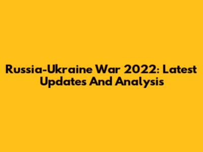 Russia-Ukraine War 2022: Latest Updates And Analysis