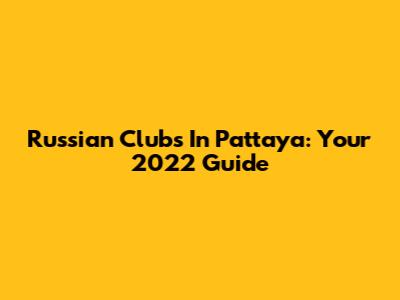 Russian Clubs In Pattaya: Your 2022 Guide