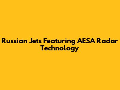 Russian Jets Featuring AESA Radar Technology