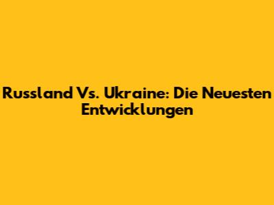 Russland Vs. Ukraine: Die Neuesten Entwicklungen