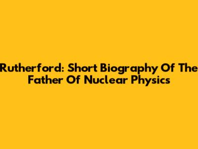 Rutherford: Short Biography Of The Father Of Nuclear Physics