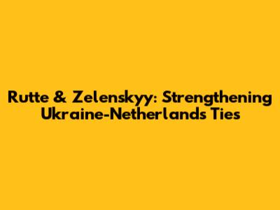 Rutte & Zelenskyy: Strengthening Ukraine-Netherlands Ties