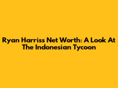 Ryan Harris's Net Worth: A Look At The Indonesian Tycoon