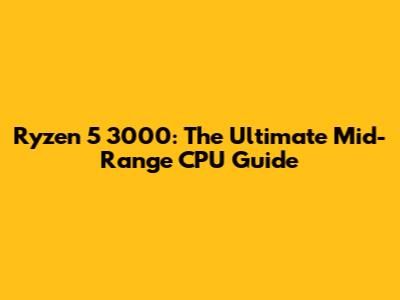 Ryzen 5 3000: The Ultimate Mid-Range CPU Guide
