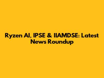 Ryzen AI, IPSE & IIAMDSE: Latest News Roundup