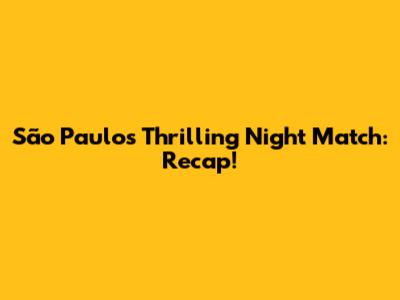 São Paulo's Thrilling Night Match: Recap!